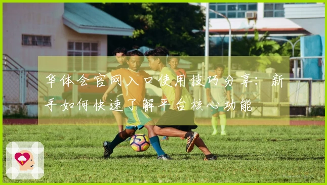 华体会官网入口使用技巧分享：新手如何快速了解平台核心功能