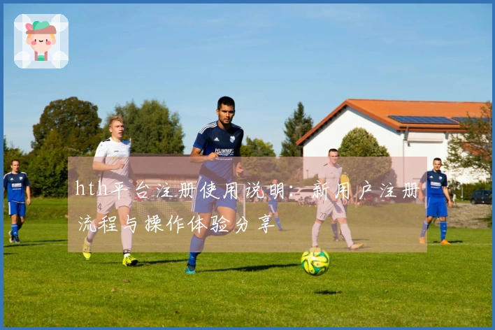 hth平台注册使用说明：新用户注册流程与操作体验分享