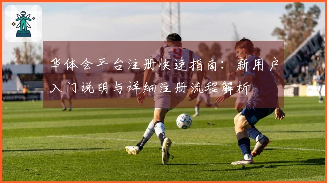 华体会平台注册快速指南：新用户入门说明与详细注册流程解析