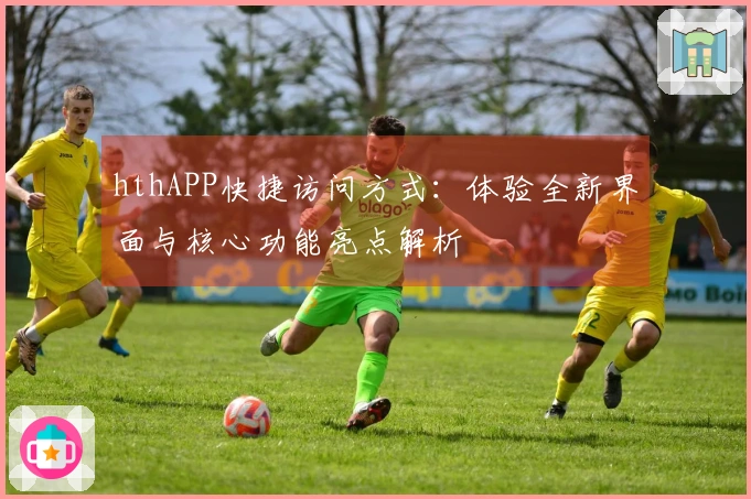 hthAPP快捷访问方式：体验全新界面与核心功能亮点解析