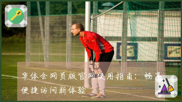 华体会网页版官网使用指南：畅享便捷访问新体验