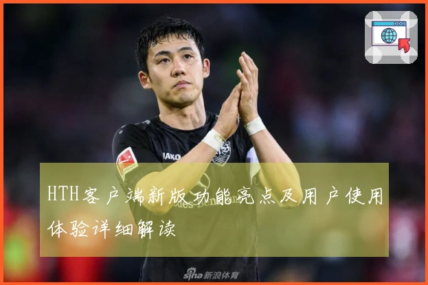 HTH客户端新版功能亮点及用户使用体验详细解读