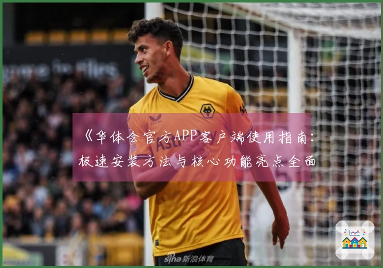 《华体会官方APP客户端使用指南：极速安装方法与核心功能亮点全面解析》