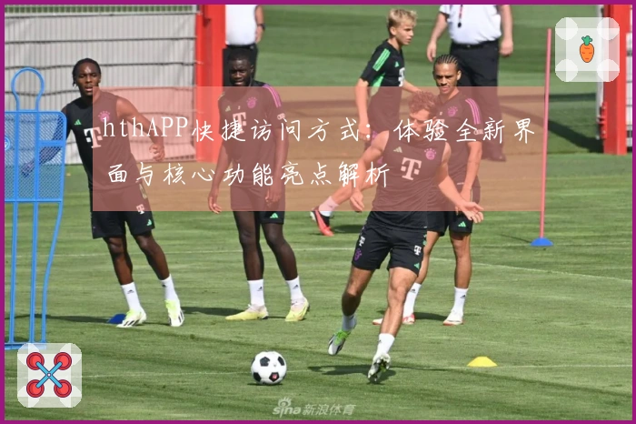 hthAPP快捷访问方式:体验全新界面与核心功能亮点解析