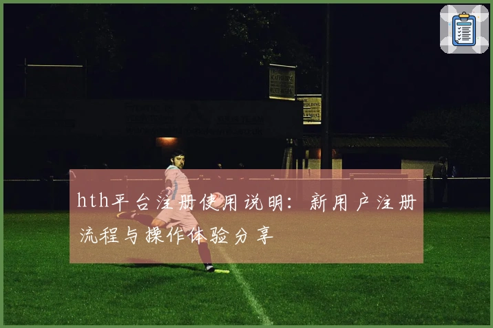 hth平台注册使用说明：新用户注册流程与操作体验分享