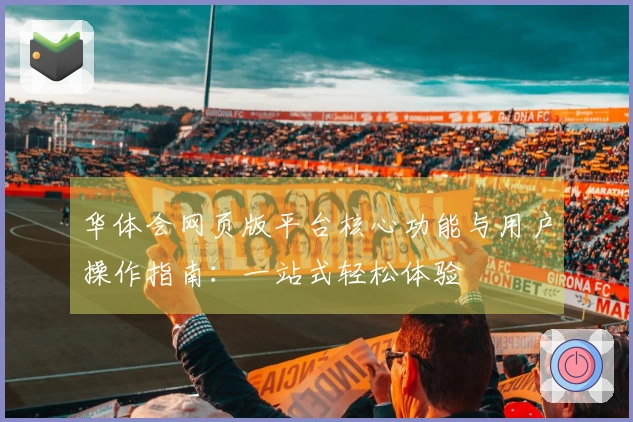 华体会网页版平台核心功能与用户操作指南：一站式轻松体验
