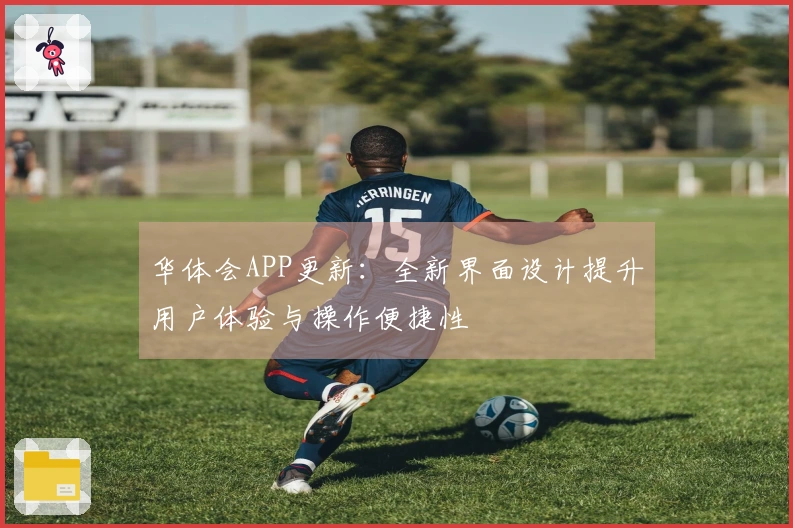 华体会APP更新：全新界面设计提升用户体验与操作便捷性