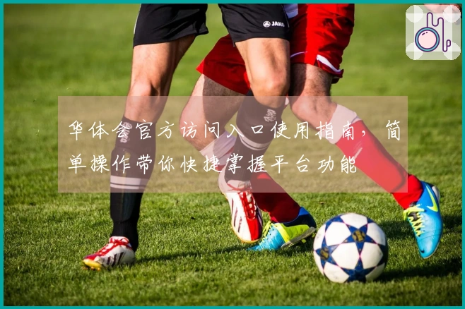 华体会官方访问入口使用指南，简单操作带你快捷掌握平台功能