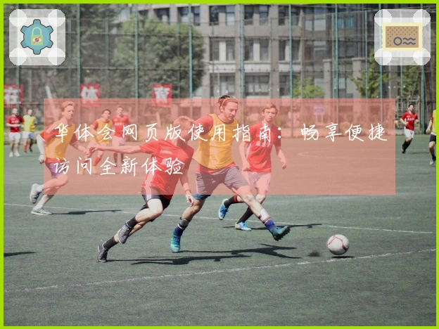 华体会网页版使用指南：畅享便捷访问全新体验