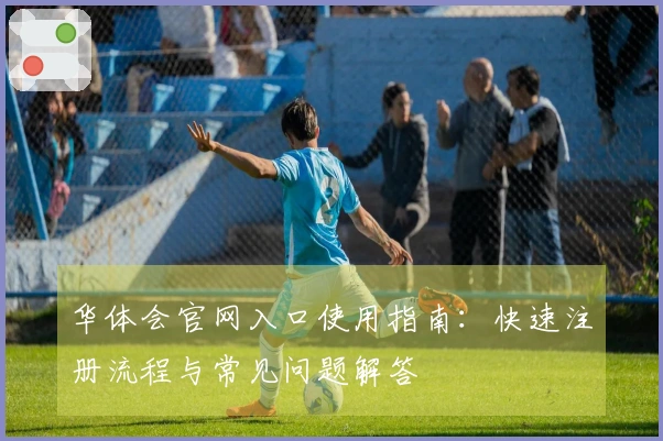 华体会官网入口使用指南：快速注册流程与常见问题解答