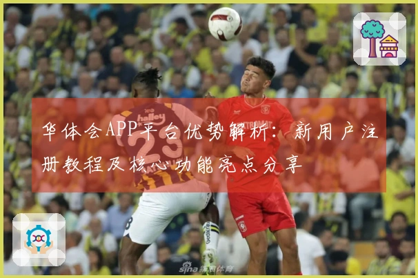 华体会APP平台优势解析：新用户注册教程及核心功能亮点分享