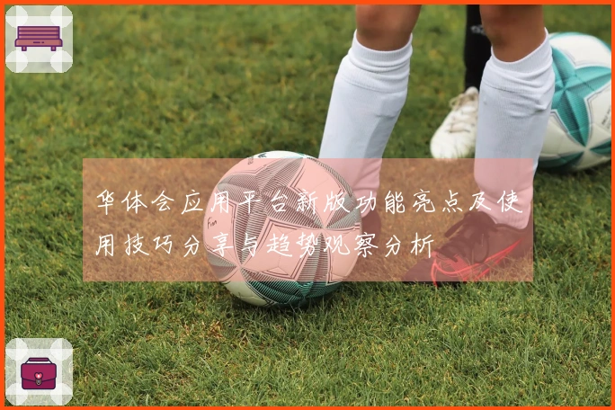 华体会应用平台新版功能亮点及使用技巧分享与趋势观察分析