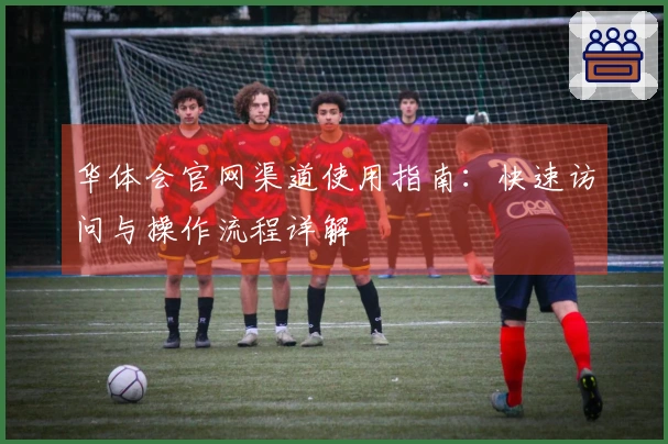 华体会官网渠道使用指南：快速访问与操作流程详解