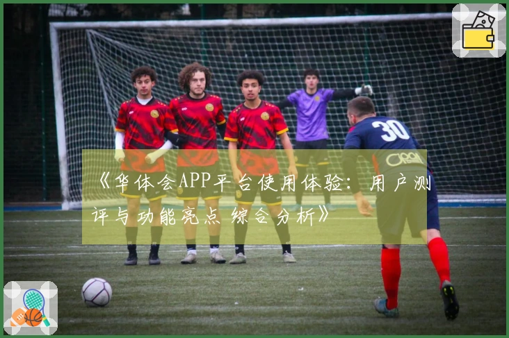 《华体会APP平台使用体验：用户测评与功能亮点 综合分析》