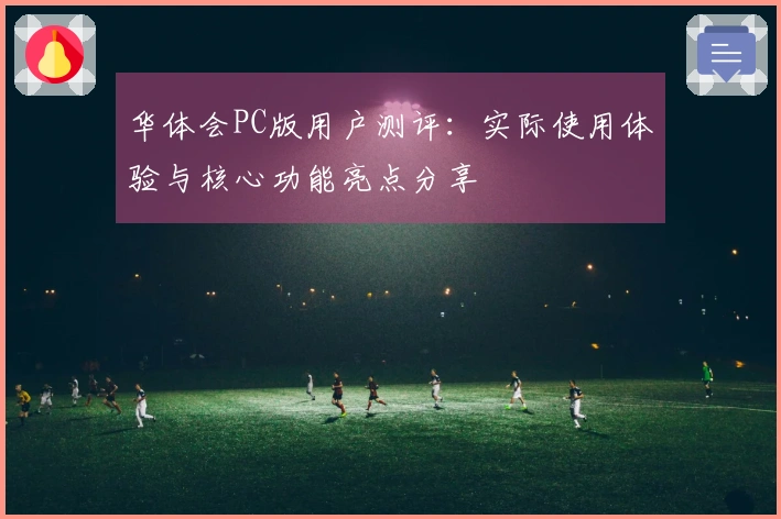 华体会PC版用户测评：实际使用体验与核心功能亮点分享