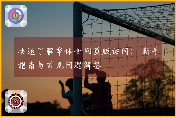 快速了解华体会网页版访问： 新手指南与常见问题解答
