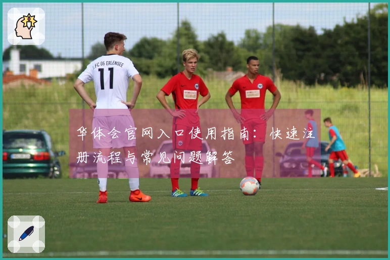 华体会官网入口使用指南：快速注册流程与常见问题解答