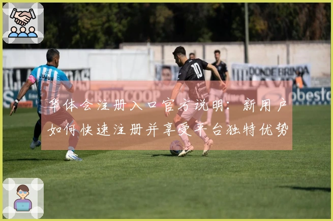 华体会注册入口官方说明：新用户如何快速注册并享受平台独特优势