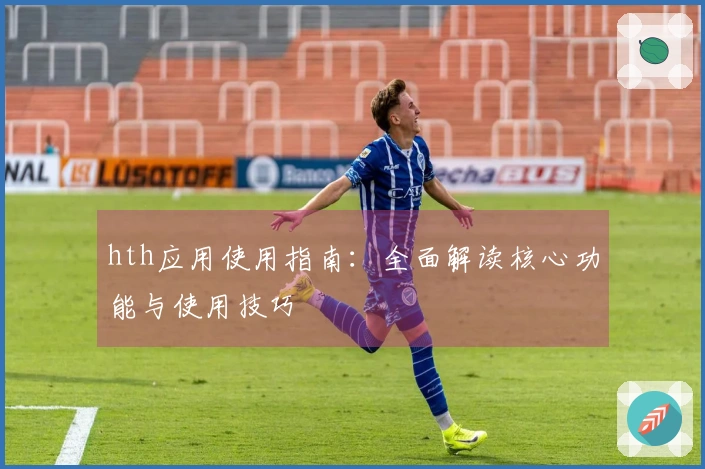 hth应用使用指南：全面解读核心功能与使用技巧