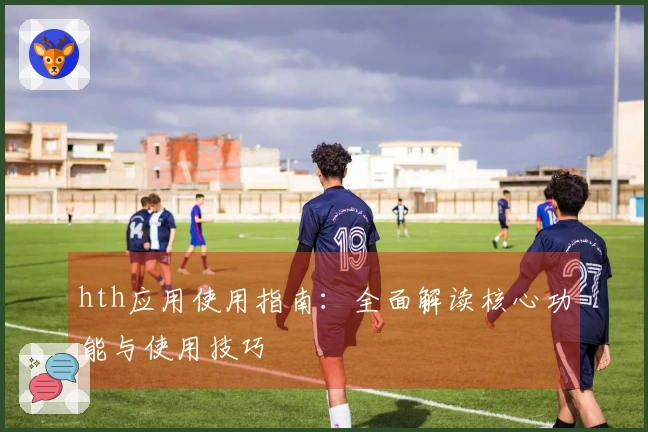 hth应用使用指南:全面解读核心功能与使用技巧
