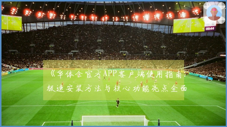《华体会官方APP客户端使用指南：极速安装方法与核心功能亮点全面解析》